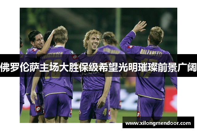 佛罗伦萨主场大胜保级希望光明璀璨前景广阔