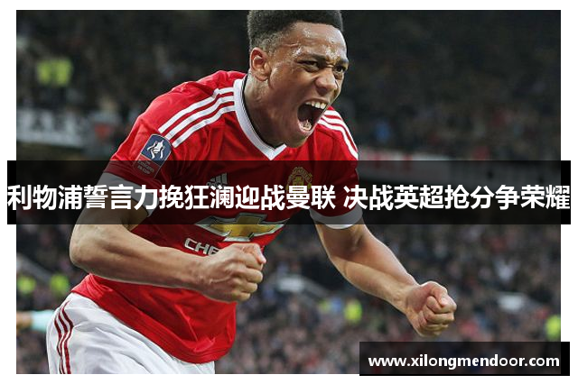 利物浦誓言力挽狂澜迎战曼联 决战英超抢分争荣耀
