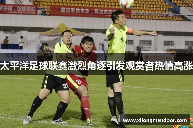 太平洋足球联赛激烈角逐引发观赏者热情高涨