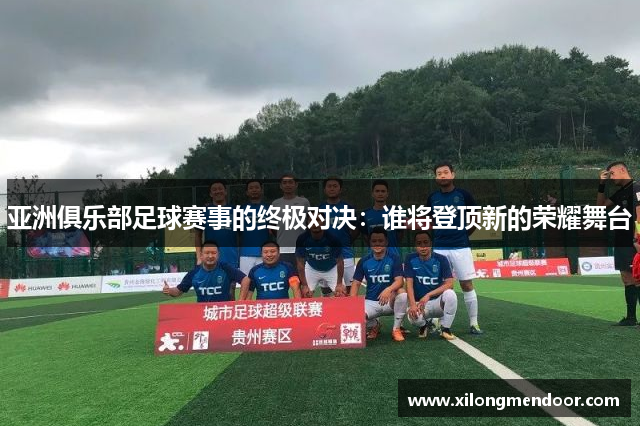 亚洲俱乐部足球赛事的终极对决：谁将登顶新的荣耀舞台