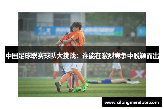 中国足球联赛球队大挑战：谁能在激烈竞争中脱颖而出