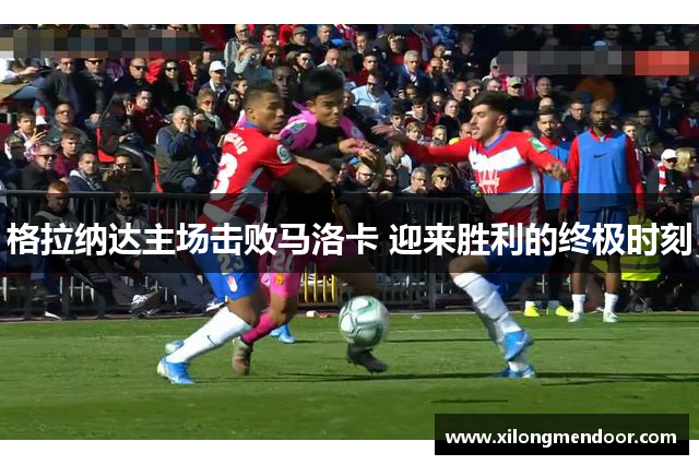 格拉纳达主场击败马洛卡 迎来胜利的终极时刻