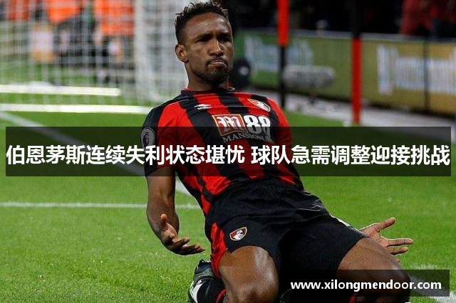 伯恩茅斯连续失利状态堪忧 球队急需调整迎接挑战