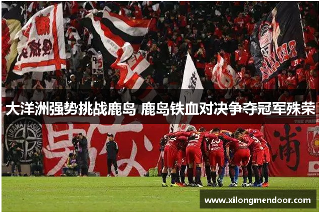 大洋洲强势挑战鹿岛 鹿岛铁血对决争夺冠军殊荣