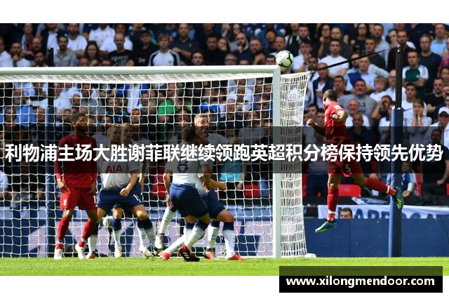 利物浦主场大胜谢菲联继续领跑英超积分榜保持领先优势