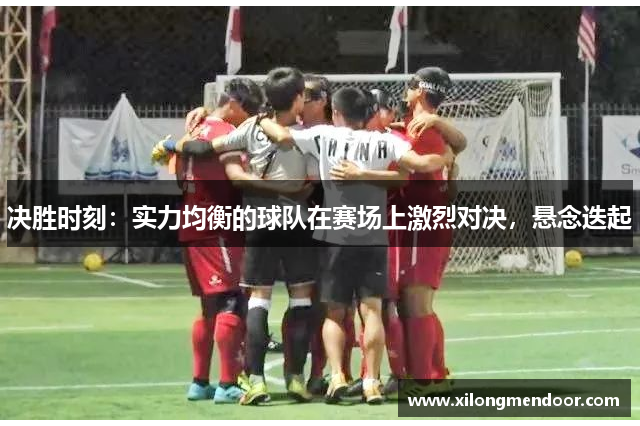 决胜时刻：实力均衡的球队在赛场上激烈对决，悬念迭起