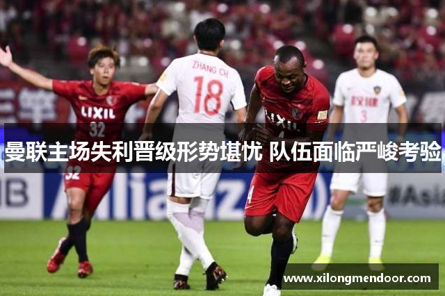 曼联主场失利晋级形势堪忧 队伍面临严峻考验
