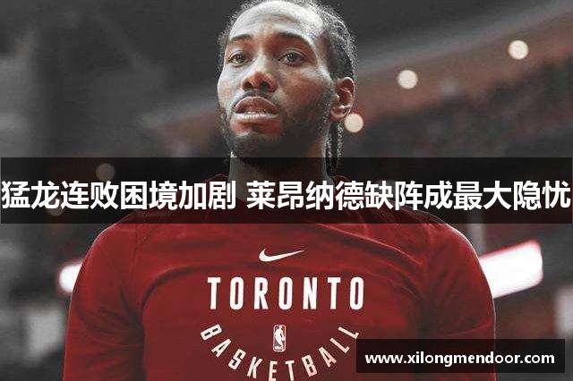 猛龙连败困境加剧 莱昂纳德缺阵成最大隐忧