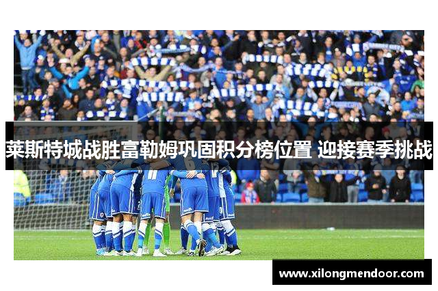 莱斯特城战胜富勒姆巩固积分榜位置 迎接赛季挑战