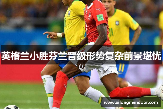 英格兰小胜芬兰晋级形势复杂前景堪忧