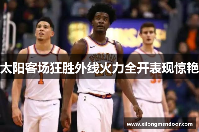 太阳客场狂胜外线火力全开表现惊艳