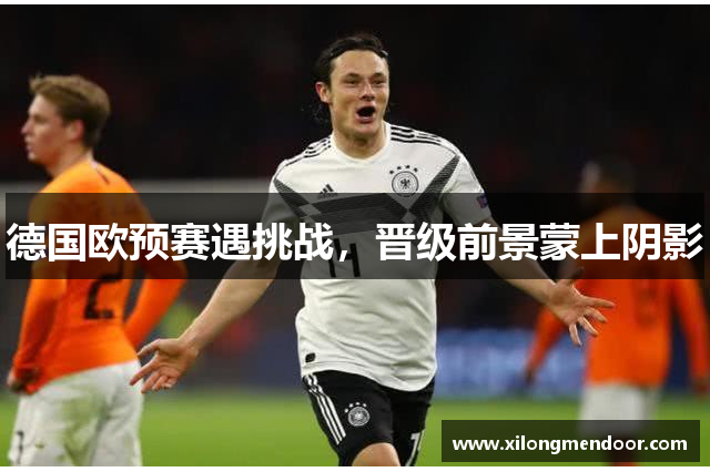 德国欧预赛遇挑战，晋级前景蒙上阴影