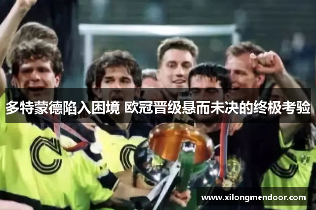 多特蒙德陷入困境 欧冠晋级悬而未决的终极考验