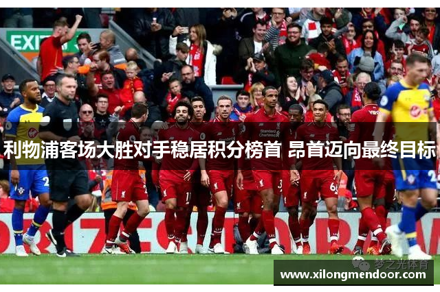 利物浦客场大胜对手稳居积分榜首 昂首迈向最终目标