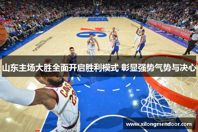 山东主场大胜全面开启胜利模式 彰显强势气势与决心