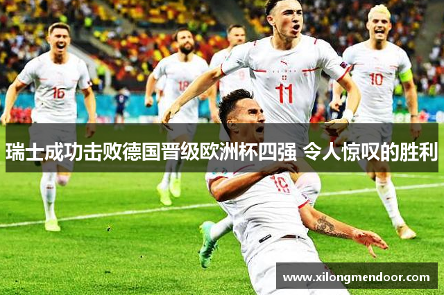 瑞士成功击败德国晋级欧洲杯四强 令人惊叹的胜利