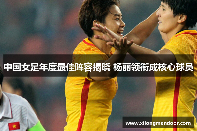 中国女足年度最佳阵容揭晓 杨丽领衔成核心球员