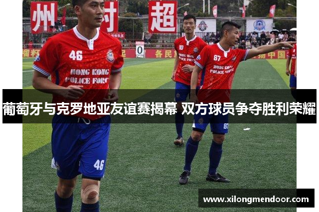 葡萄牙与克罗地亚友谊赛揭幕 双方球员争夺胜利荣耀