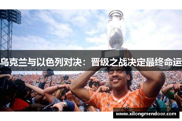 乌克兰与以色列对决：晋级之战决定最终命运