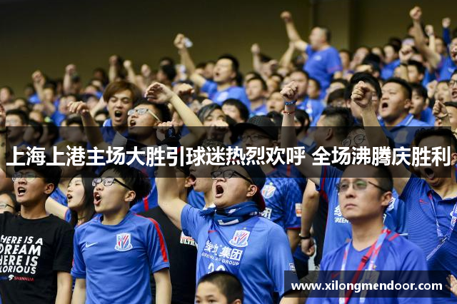 上海上港主场大胜引球迷热烈欢呼 全场沸腾庆胜利