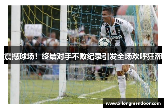 震撼球场！终结对手不败纪录引发全场欢呼狂潮