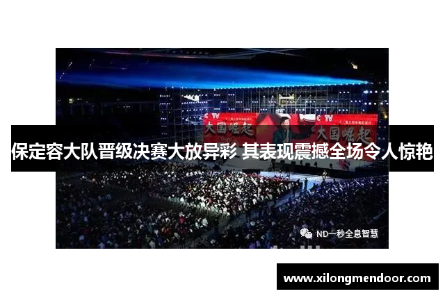 保定容大队晋级决赛大放异彩 其表现震撼全场令人惊艳