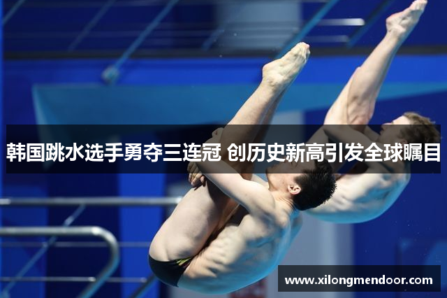 韩国跳水选手勇夺三连冠 创历史新高引发全球瞩目
