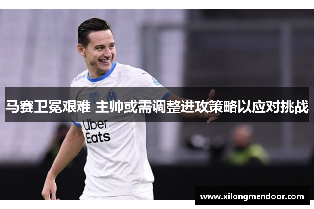 马赛卫冕艰难 主帅或需调整进攻策略以应对挑战