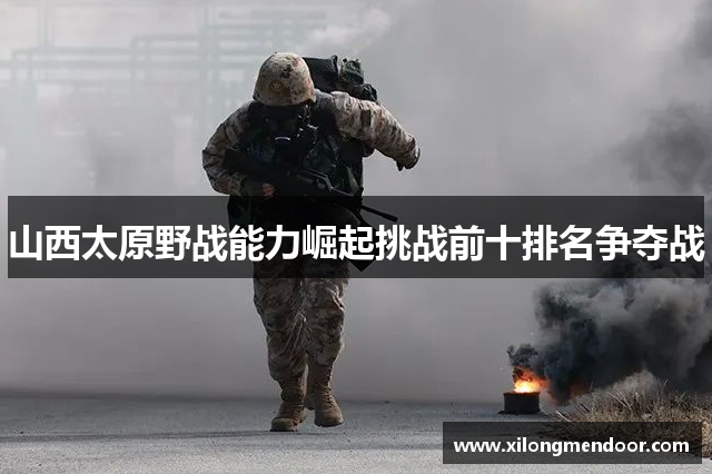 山西太原野战能力崛起挑战前十排名争夺战