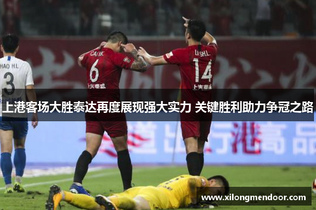 上港客场大胜泰达再度展现强大实力 关键胜利助力争冠之路