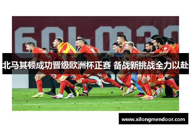 北马其顿成功晋级欧洲杯正赛 备战新挑战全力以赴