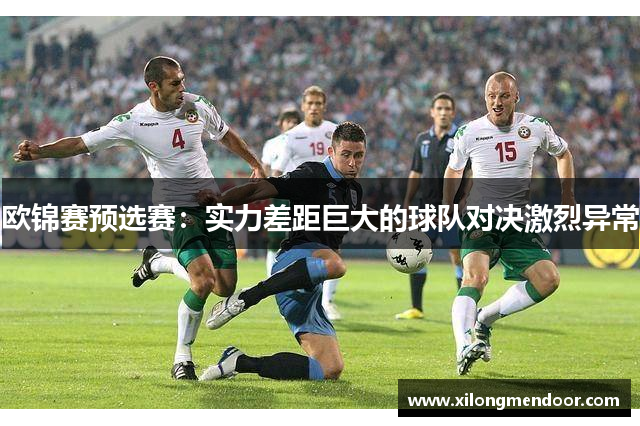 欧锦赛预选赛：实力差距巨大的球队对决激烈异常