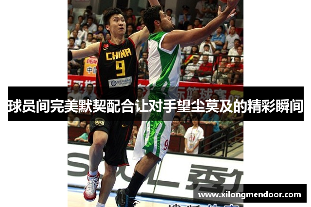 球员间完美默契配合让对手望尘莫及的精彩瞬间