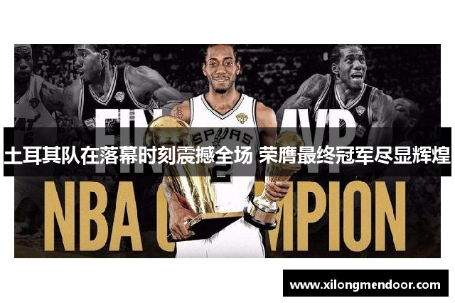 土耳其队在落幕时刻震撼全场 荣膺最终冠军尽显辉煌
