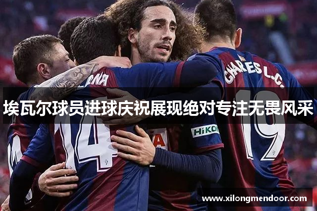 埃瓦尔球员进球庆祝展现绝对专注无畏风采