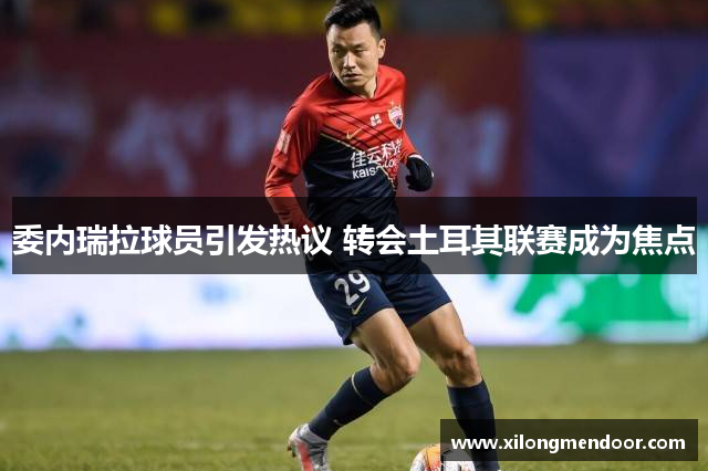 委内瑞拉球员引发热议 转会土耳其联赛成为焦点