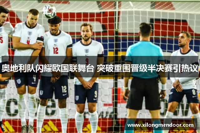 奥地利队闪耀欧国联舞台 突破重围晋级半决赛引热议