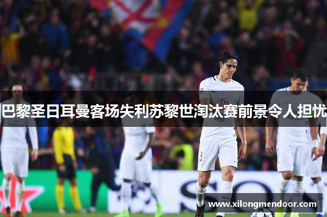 巴黎圣日耳曼客场失利苏黎世淘汰赛前景令人担忧