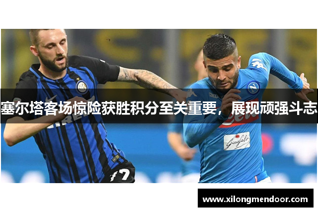 塞尔塔客场惊险获胜积分至关重要，展现顽强斗志