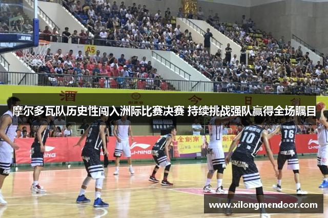 摩尔多瓦队历史性闯入洲际比赛决赛 持续挑战强队赢得全场瞩目