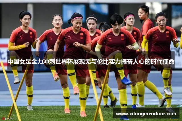 中国女足全力冲刺世界杯展现无与伦比实力振奋人心的时代使命