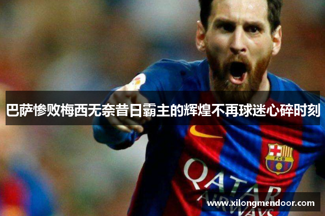 巴萨惨败梅西无奈昔日霸主的辉煌不再球迷心碎时刻