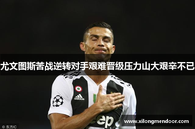 尤文图斯苦战逆转对手艰难晋级压力山大艰辛不已