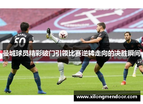 曼城球员精彩破门引领比赛逆转走向的决胜瞬间