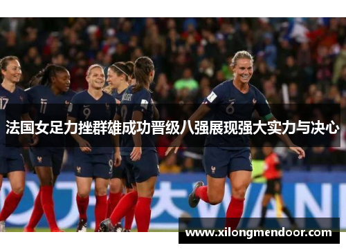 法国女足力挫群雄成功晋级八强展现强大实力与决心
