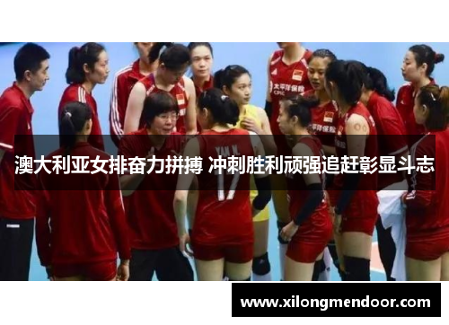 澳大利亚女排奋力拼搏 冲刺胜利顽强追赶彰显斗志
