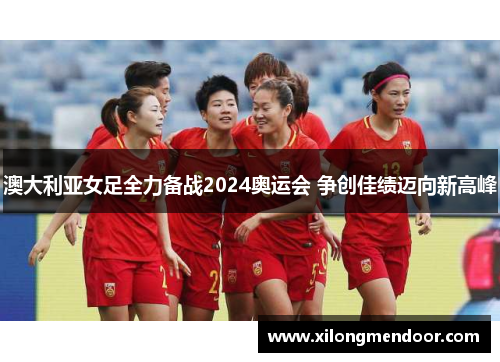 澳大利亚女足全力备战2024奥运会 争创佳绩迈向新高峰