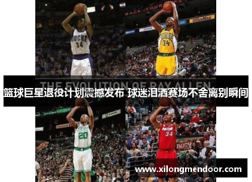 篮球巨星退役计划震撼发布 球迷泪洒赛场不舍离别瞬间
