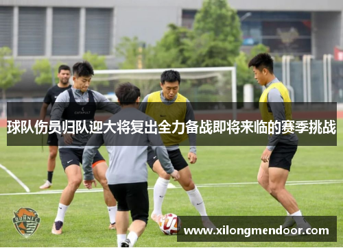 球队伤员归队迎大将复出全力备战即将来临的赛季挑战