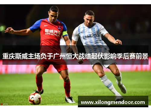 重庆斯威主场负于广州恒大战绩起伏影响季后赛前景